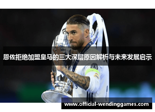 恩佐拒绝加盟皇马的三大深层原因解析与未来发展启示