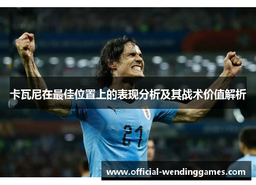 卡瓦尼在最佳位置上的表现分析及其战术价值解析