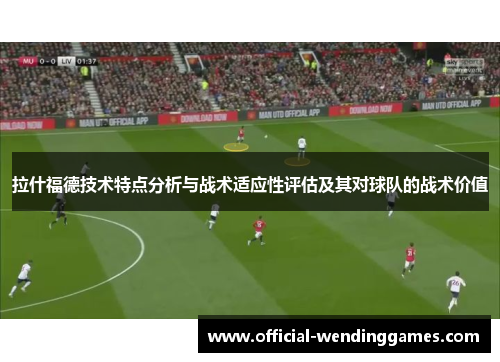 拉什福德技术特点分析与战术适应性评估及其对球队的战术价值