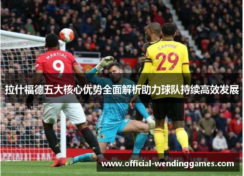 拉什福德五大核心优势全面解析助力球队持续高效发展