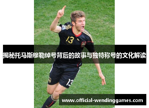 揭秘托马斯穆勒绰号背后的故事与独特称号的文化解读