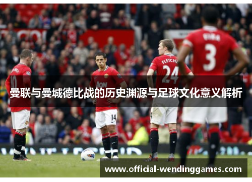 曼联与曼城德比战的历史渊源与足球文化意义解析