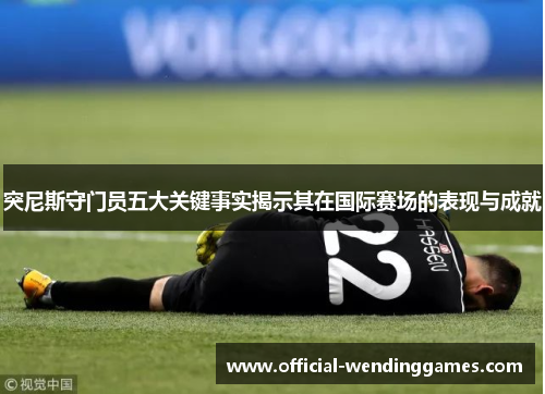 突尼斯守门员五大关键事实揭示其在国际赛场的表现与成就