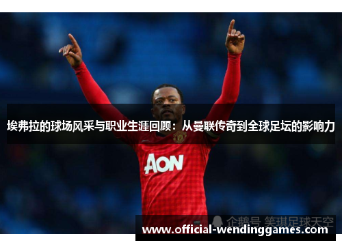 埃弗拉的球场风采与职业生涯回顾：从曼联传奇到全球足坛的影响力