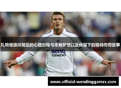 扎哈维退役背后的心路历程与未竟梦想以及他留下的独特传奇故事