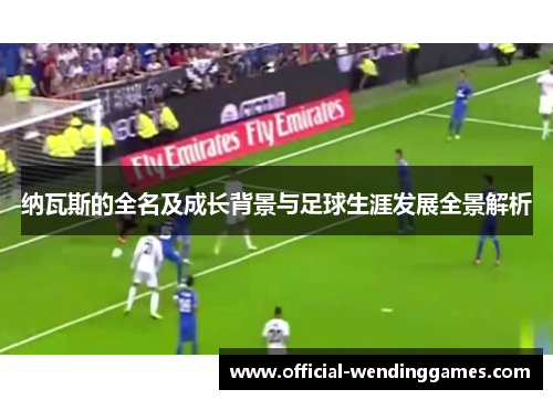 纳瓦斯的全名及成长背景与足球生涯发展全景解析