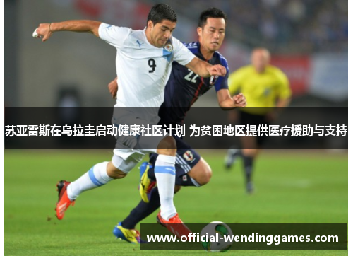 苏亚雷斯在乌拉圭启动健康社区计划 为贫困地区提供医疗援助与支持