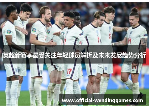 英超新赛季最受关注年轻球员解析及未来发展趋势分析