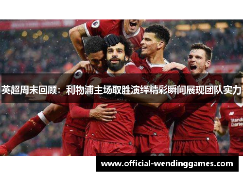 英超周末回顾：利物浦主场取胜演绎精彩瞬间展现团队实力