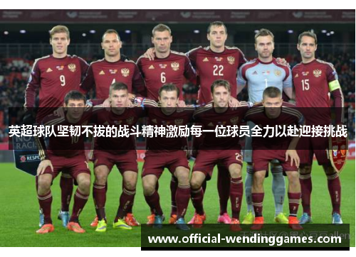 英超球队坚韧不拔的战斗精神激励每一位球员全力以赴迎接挑战