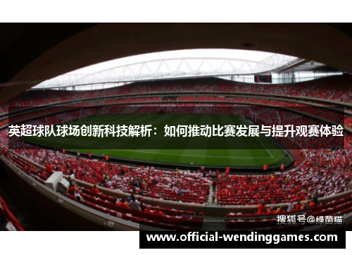 英超球队球场创新科技解析：如何推动比赛发展与提升观赛体验