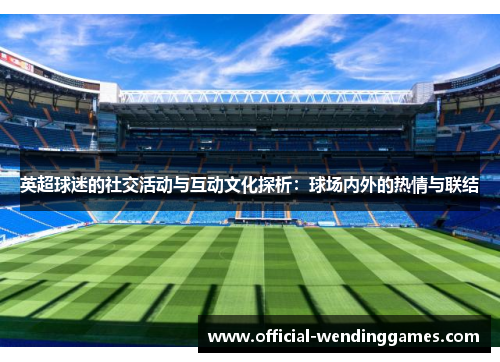英超球迷的社交活动与互动文化探析：球场内外的热情与联结