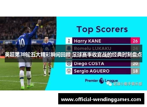 英超第38轮五大精彩瞬间回顾 足球赛季收官战的经典时刻盘点