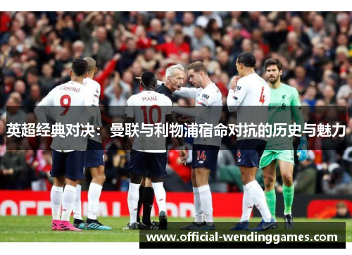 英超经典对决：曼联与利物浦宿命对抗的历史与魅力
