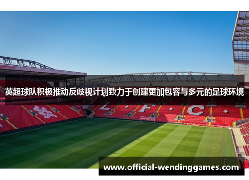英超球队积极推动反歧视计划致力于创建更加包容与多元的足球环境