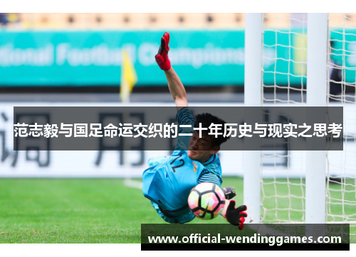 范志毅与国足命运交织的二十年历史与现实之思考