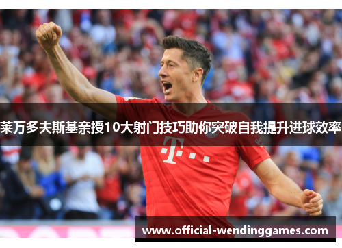 莱万多夫斯基亲授10大射门技巧助你突破自我提升进球效率