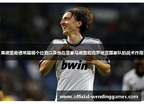 莫德里奇通常踢哪个位置以及他在皇家马德里和克罗地亚国家队的战术作用