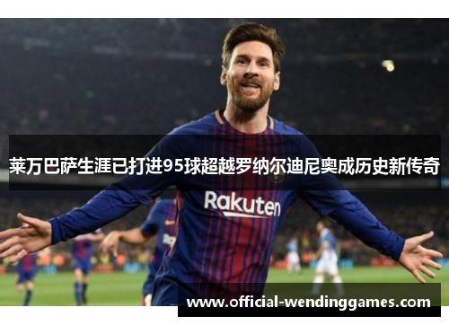 莱万巴萨生涯已打进95球超越罗纳尔迪尼奥成历史新传奇