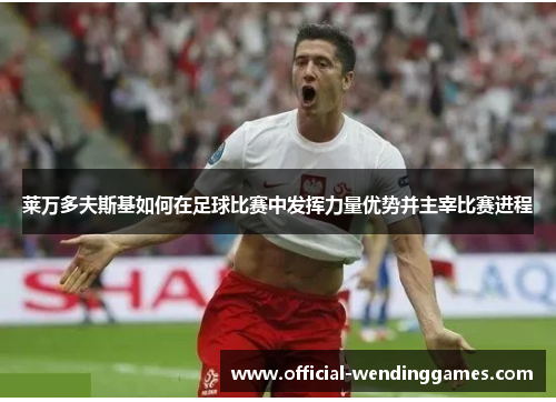 莱万多夫斯基如何在足球比赛中发挥力量优势并主宰比赛进程