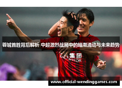 蓉城首胜背后解析 中超激烈战局中的暗潮涌动与未来趋势