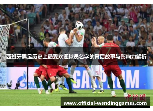 西班牙男足历史上最受欢迎球员名字的背后故事与影响力解析