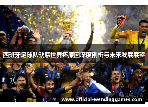 西班牙足球队缺席世界杯原因深度剖析与未来发展展望