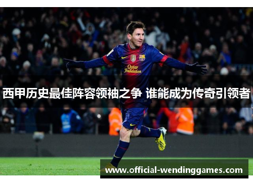 西甲历史最佳阵容领袖之争 谁能成为传奇引领者