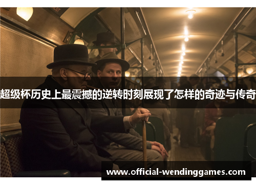 超级杯历史上最震撼的逆转时刻展现了怎样的奇迹与传奇