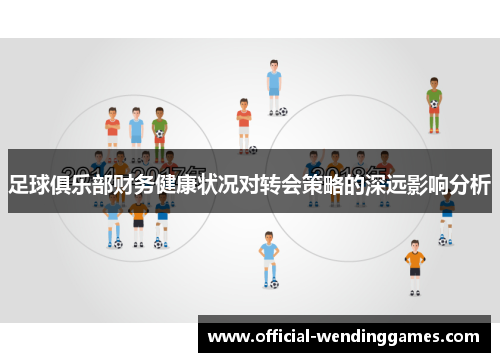足球俱乐部财务健康状况对转会策略的深远影响分析