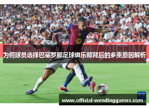 为何球员选择巴塞罗那足球俱乐部背后的多重原因解析