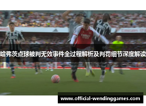 哈弗茨点球被判无效事件全过程解析及判罚细节深度解读