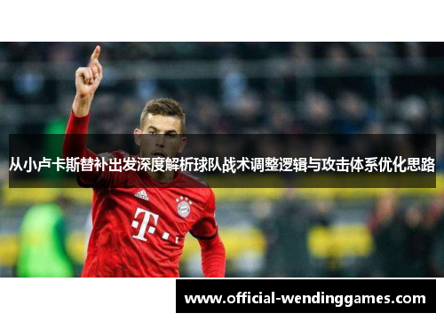 从小卢卡斯替补出发深度解析球队战术调整逻辑与攻击体系优化思路