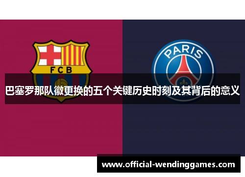 巴塞罗那队徽更换的五个关键历史时刻及其背后的意义