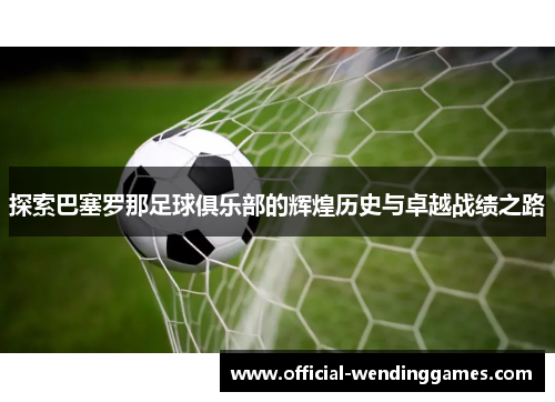 探索巴塞罗那足球俱乐部的辉煌历史与卓越战绩之路