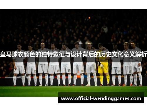 皇马球衣颜色的独特象征与设计背后的历史文化意义解析