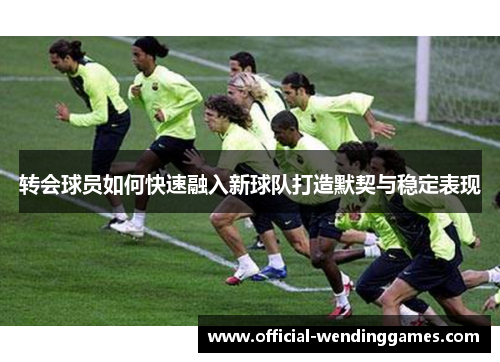 转会球员如何快速融入新球队打造默契与稳定表现