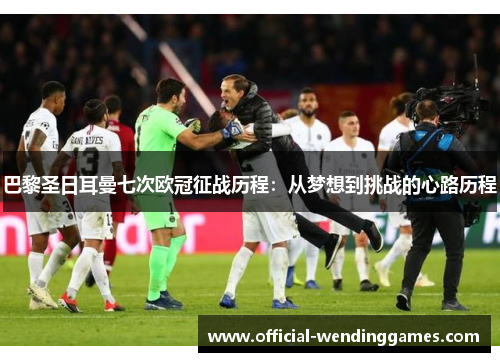 巴黎圣日耳曼七次欧冠征战历程：从梦想到挑战的心路历程