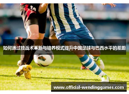 如何通过技战术革新与培养模式提升中国足球与巴西水平的差距