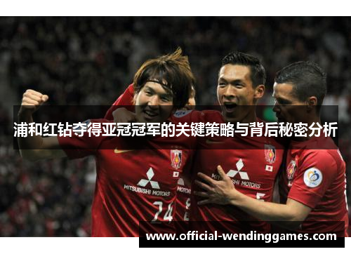 浦和红钻夺得亚冠冠军的关键策略与背后秘密分析
