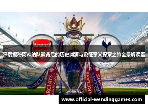 深度揭秘阿森纳队徽背后的历史渊源与象征意义探索之旅全景解读篇