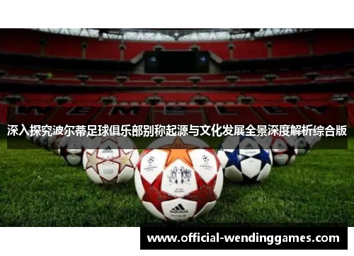 深入探究波尔蒂足球俱乐部别称起源与文化发展全景深度解析综合版