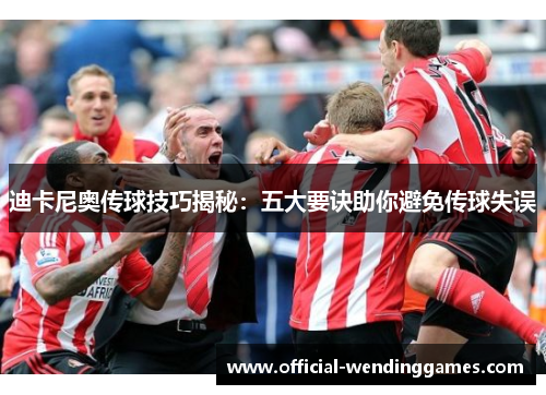 迪卡尼奥传球技巧揭秘：五大要诀助你避免传球失误