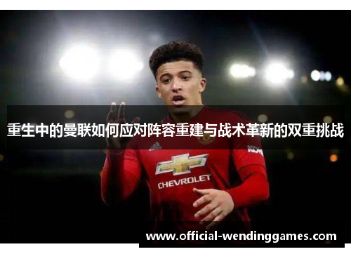 重生中的曼联如何应对阵容重建与战术革新的双重挑战