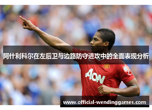 阿什利科尔在左后卫与边路防守进攻中的全面表现分析
