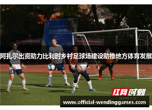 阿扎尔出资助力比利时乡村足球场建设助推地方体育发展