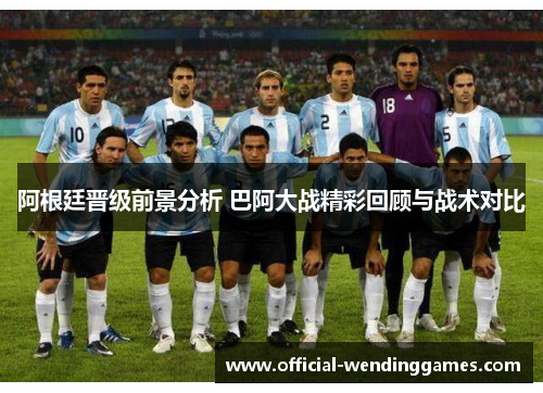 阿根廷晋级前景分析 巴阿大战精彩回顾与战术对比