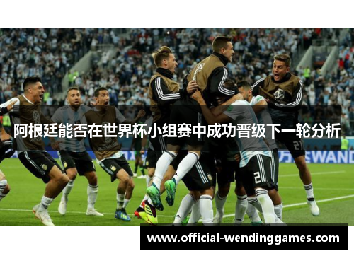 阿根廷能否在世界杯小组赛中成功晋级下一轮分析