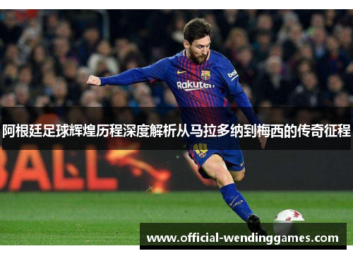 阿根廷足球辉煌历程深度解析从马拉多纳到梅西的传奇征程