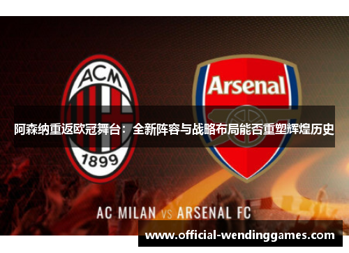 阿森纳重返欧冠舞台：全新阵容与战略布局能否重塑辉煌历史